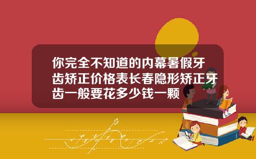 你完全不知道的内幕暑假牙齿矫正价格表长春隐形矫正牙齿一般要花多少钱一颗