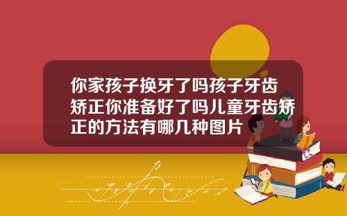 你家孩子换牙了吗孩子牙齿矫正你准备好了吗儿童牙齿矫正的方法有哪几种图片