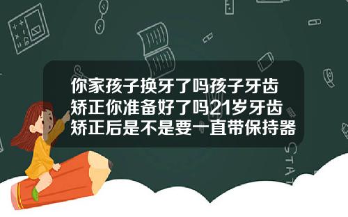 你家孩子换牙了吗孩子牙齿矫正你准备好了吗21岁牙齿矫正后是不是要一直带保持器