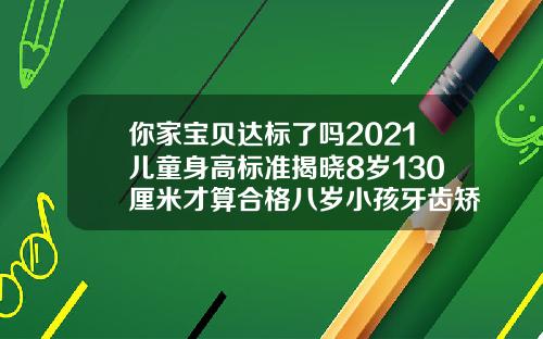 你家宝贝达标了吗2021儿童身高标准揭晓8岁130厘米才算合格八岁小孩牙齿矫正时间是早还是迟呢