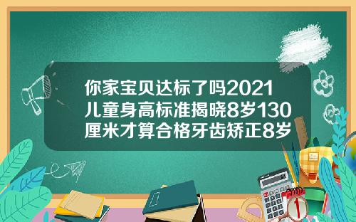 你家宝贝达标了吗2021儿童身高标准揭晓8岁130厘米才算合格牙齿矫正8岁