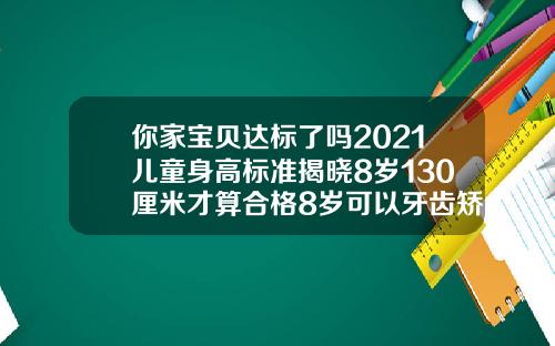 你家宝贝达标了吗2021儿童身高标准揭晓8岁130厘米才算合格8岁可以牙齿矫正吗图片
