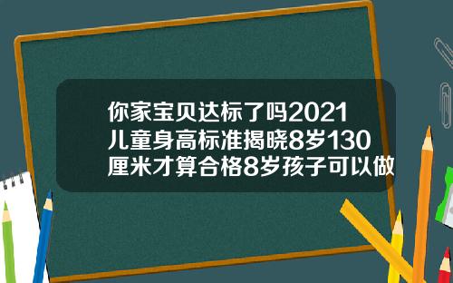 你家宝贝达标了吗2021儿童身高标准揭晓8岁130厘米才算合格8岁孩子可以做牙齿矫正吗