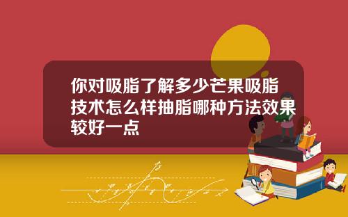 你对吸脂了解多少芒果吸脂技术怎么样抽脂哪种方法效果较好一点