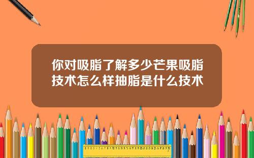 你对吸脂了解多少芒果吸脂技术怎么样抽脂是什么技术