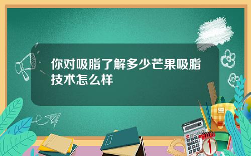 你对吸脂了解多少芒果吸脂技术怎么样