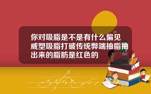 你对吸脂是不是有什么偏见威塑吸脂打破传统弊端抽脂抽出来的脂肪是红色的