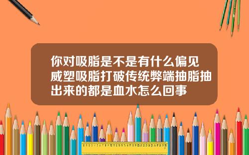 你对吸脂是不是有什么偏见威塑吸脂打破传统弊端抽脂抽出来的都是血水怎么回事