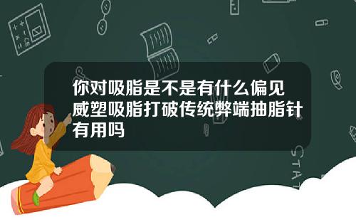 你对吸脂是不是有什么偏见威塑吸脂打破传统弊端抽脂针有用吗