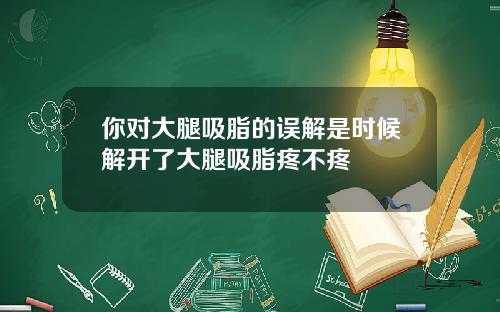 你对大腿吸脂的误解是时候解开了大腿吸脂疼不疼