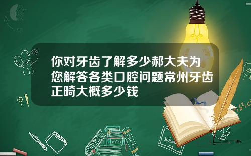 你对牙齿了解多少郝大夫为您解答各类口腔问题常州牙齿正畸大概多少钱
