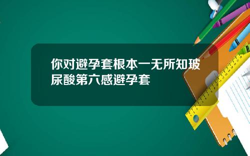 你对避孕套根本一无所知玻尿酸第六感避孕套