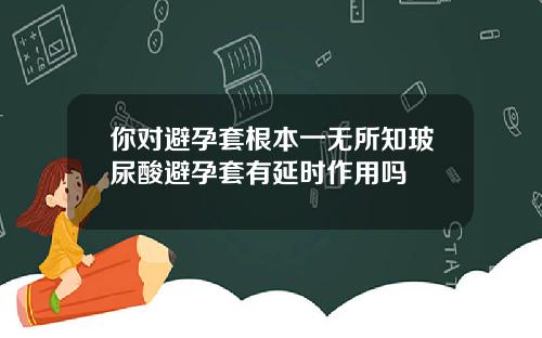 你对避孕套根本一无所知玻尿酸避孕套有延时作用吗