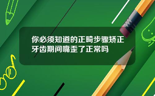 你必须知道的正畸步骤矫正牙齿期间嘴歪了正常吗