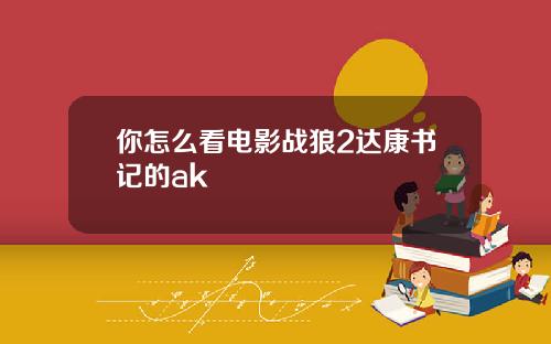 你怎么看电影战狼2达康书记的ak
