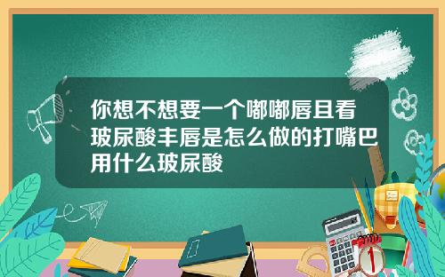 你想不想要一个嘟嘟唇且看玻尿酸丰唇是怎么做的打嘴巴用什么玻尿酸
