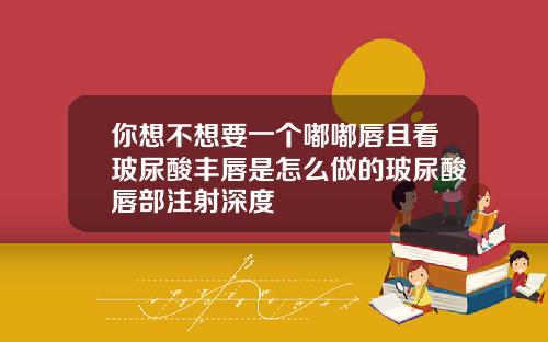你想不想要一个嘟嘟唇且看玻尿酸丰唇是怎么做的玻尿酸唇部注射深度