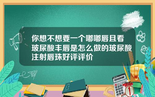 你想不想要一个嘟嘟唇且看玻尿酸丰唇是怎么做的玻尿酸注射唇珠好评评价