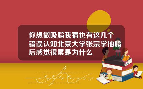 你想做吸脂我猜也有这几个错误认知北京大学张宗学抽脂后感觉很累是为什么