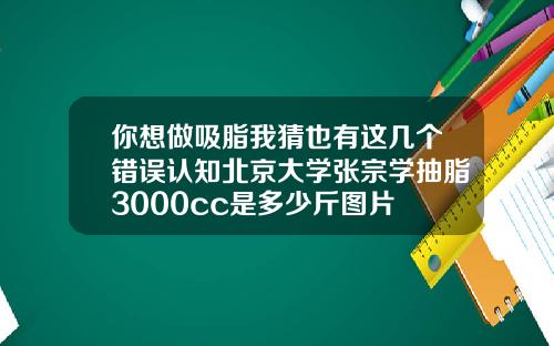 你想做吸脂我猜也有这几个错误认知北京大学张宗学抽脂3000cc是多少斤图片