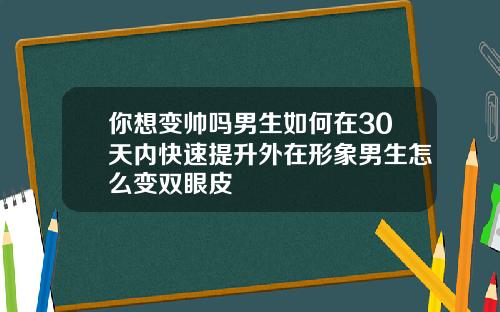 你想变帅吗男生如何在30天内快速提升外在形象男生怎么变双眼皮