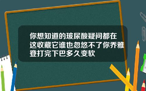 你想知道的玻尿酸疑问都在这收藏它谁也忽悠不了你乔雅登打完下巴多久变软