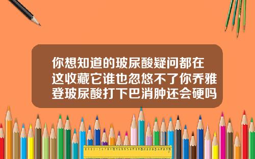 你想知道的玻尿酸疑问都在这收藏它谁也忽悠不了你乔雅登玻尿酸打下巴消肿还会硬吗
