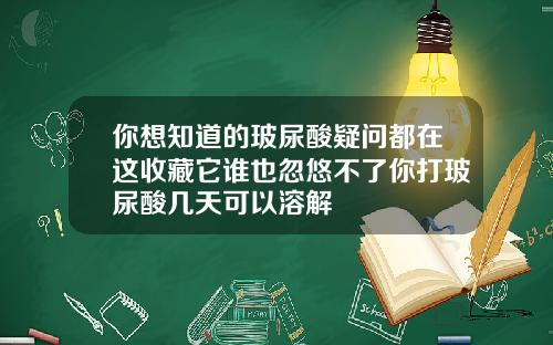 你想知道的玻尿酸疑问都在这收藏它谁也忽悠不了你打玻尿酸几天可以溶解