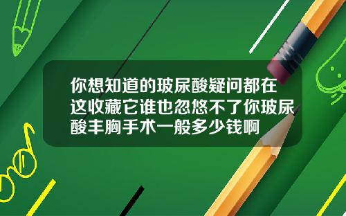 你想知道的玻尿酸疑问都在这收藏它谁也忽悠不了你玻尿酸丰胸手术一般多少钱啊