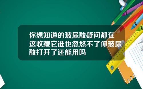 你想知道的玻尿酸疑问都在这收藏它谁也忽悠不了你玻尿酸打开了还能用吗