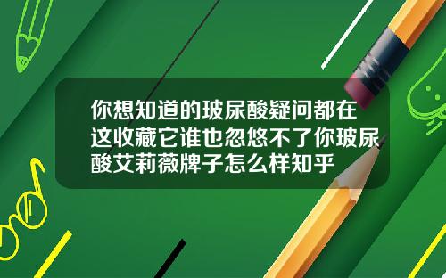 你想知道的玻尿酸疑问都在这收藏它谁也忽悠不了你玻尿酸艾莉薇牌子怎么样知乎