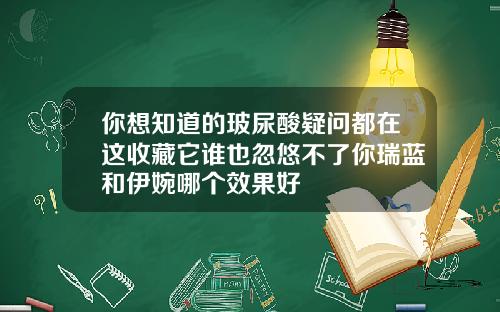 你想知道的玻尿酸疑问都在这收藏它谁也忽悠不了你瑞蓝和伊婉哪个效果好