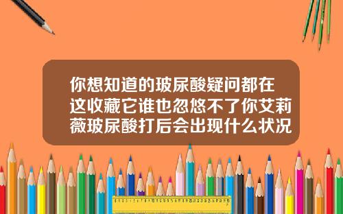 你想知道的玻尿酸疑问都在这收藏它谁也忽悠不了你艾莉薇玻尿酸打后会出现什么状况