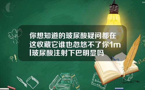 你想知道的玻尿酸疑问都在这收藏它谁也忽悠不了你1ml玻尿酸注射下巴明显吗