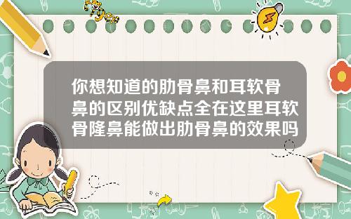 你想知道的肋骨鼻和耳软骨鼻的区别优缺点全在这里耳软骨隆鼻能做出肋骨鼻的效果吗