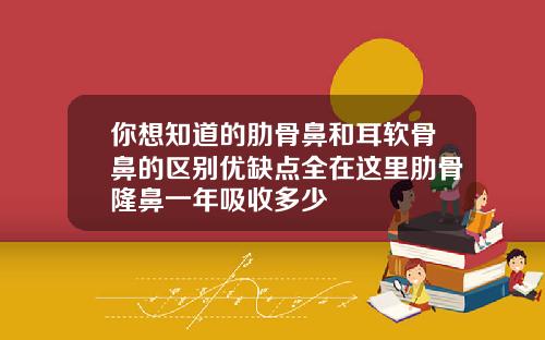 你想知道的肋骨鼻和耳软骨鼻的区别优缺点全在这里肋骨隆鼻一年吸收多少