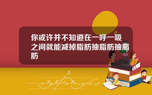 你或许并不知道在一呼一吸之间就能减掉脂肪抽脂肪抽脂肪