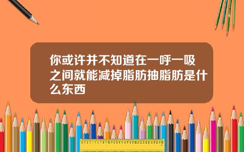 你或许并不知道在一呼一吸之间就能减掉脂肪抽脂肪是什么东西