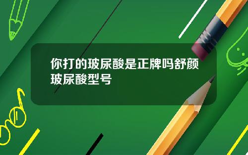 你打的玻尿酸是正牌吗舒颜玻尿酸型号