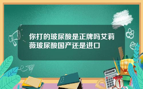 你打的玻尿酸是正牌吗艾莉薇玻尿酸国产还是进口