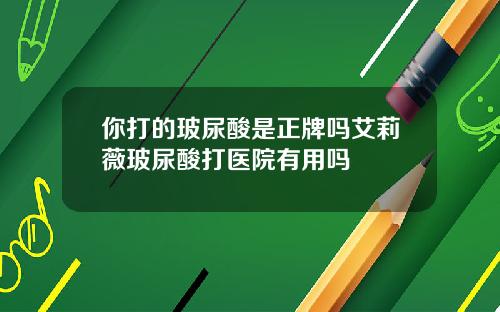 你打的玻尿酸是正牌吗艾莉薇玻尿酸打医院有用吗