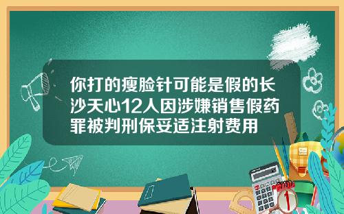 你打的瘦脸针可能是假的长沙天心12人因涉嫌销售假药罪被判刑保妥适注射费用