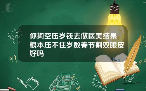 你掏空压岁钱去做医美结果根本压不住岁数春节割双眼皮好吗