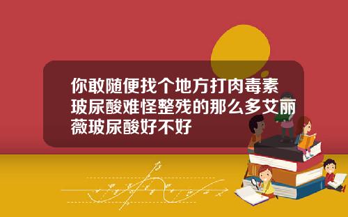 你敢随便找个地方打肉毒素玻尿酸难怪整残的那么多艾丽薇玻尿酸好不好