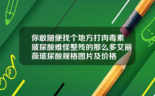 你敢随便找个地方打肉毒素玻尿酸难怪整残的那么多艾丽薇玻尿酸规格图片及价格