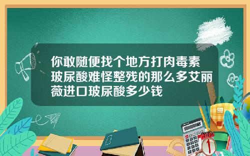 你敢随便找个地方打肉毒素玻尿酸难怪整残的那么多艾丽薇进口玻尿酸多少钱