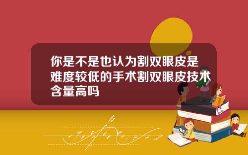 你是不是也认为割双眼皮是难度较低的手术割双眼皮技术含量高吗