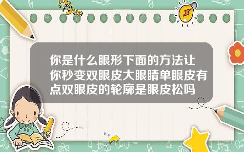 你是什么眼形下面的方法让你秒变双眼皮大眼睛单眼皮有点双眼皮的轮廓是眼皮松吗