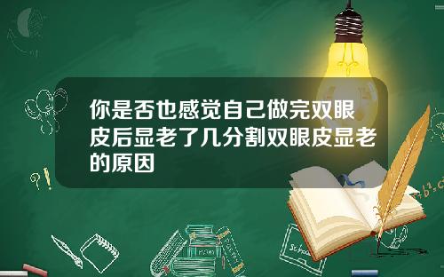 你是否也感觉自己做完双眼皮后显老了几分割双眼皮显老的原因