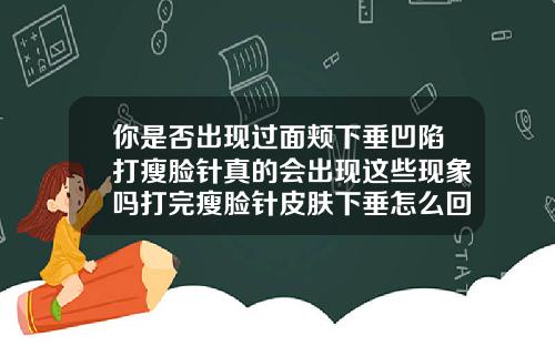 你是否出现过面颊下垂凹陷打瘦脸针真的会出现这些现象吗打完瘦脸针皮肤下垂怎么回事